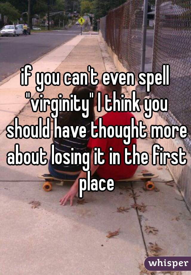 if you can't even spell "virginity" I think you should have thought more about losing it in the first place