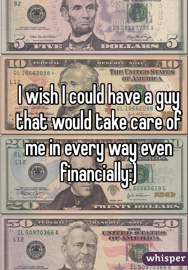 I wish I could have a guy that would take care of me in every way even financially:) 