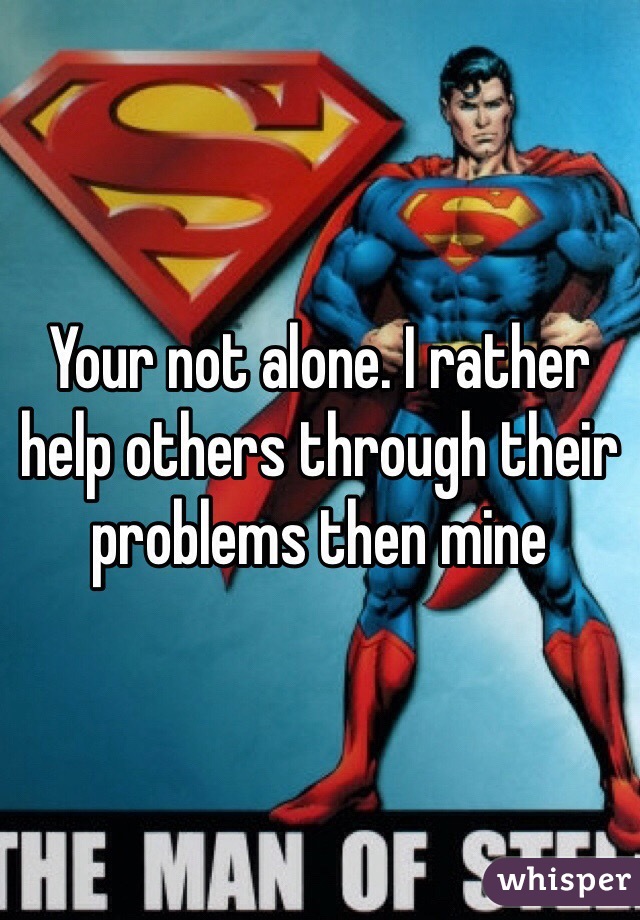 Your not alone. I rather help others through their problems then mine 
