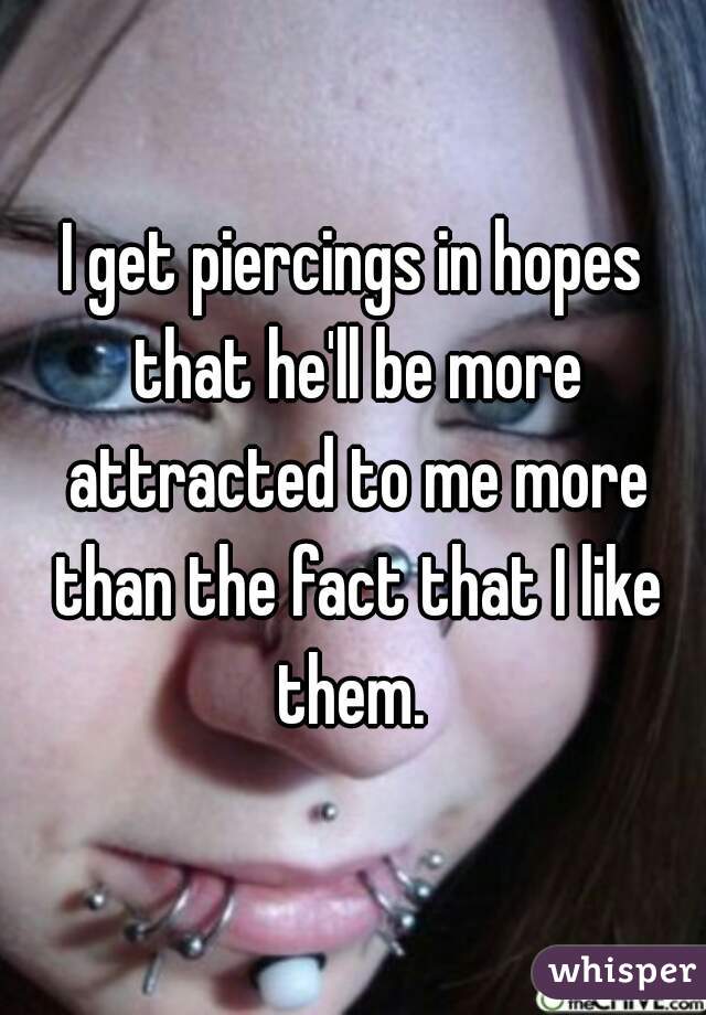 I get piercings in hopes that he'll be more attracted to me more than the fact that I like them. 