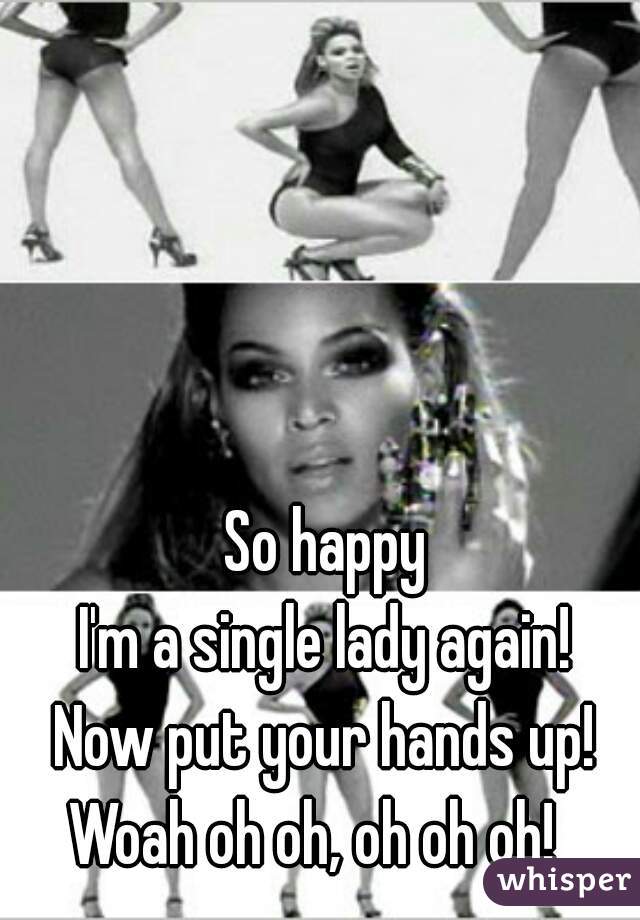 So happy
I'm a single lady again!
Now put your hands up!
Woah oh oh, oh oh oh!  