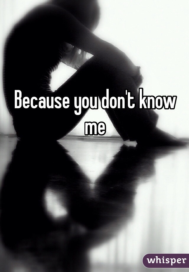 Because you don't know me 
