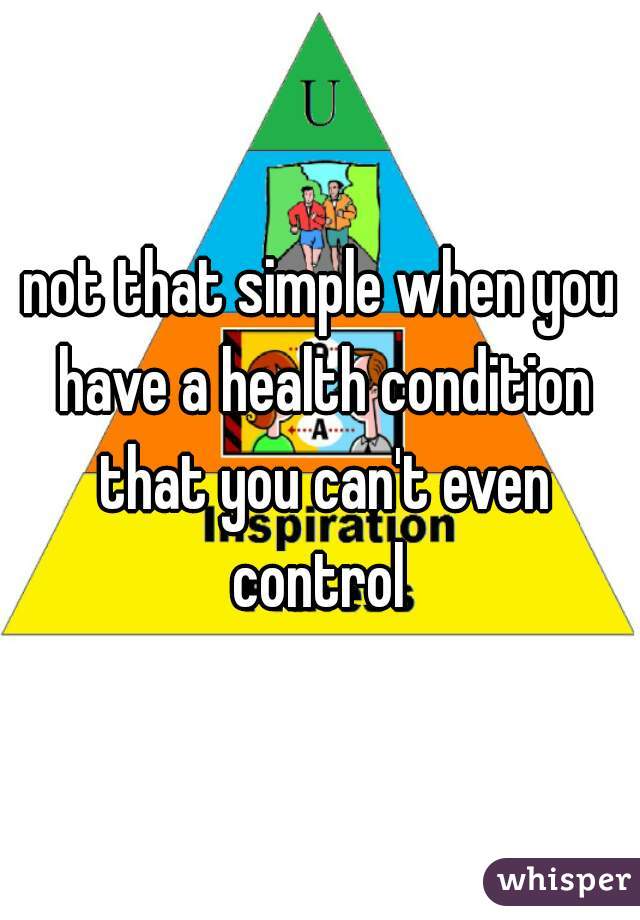 not that simple when you have a health condition that you can't even control 