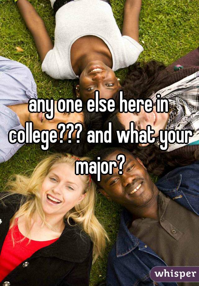 any one else here in college??? and what your major?
