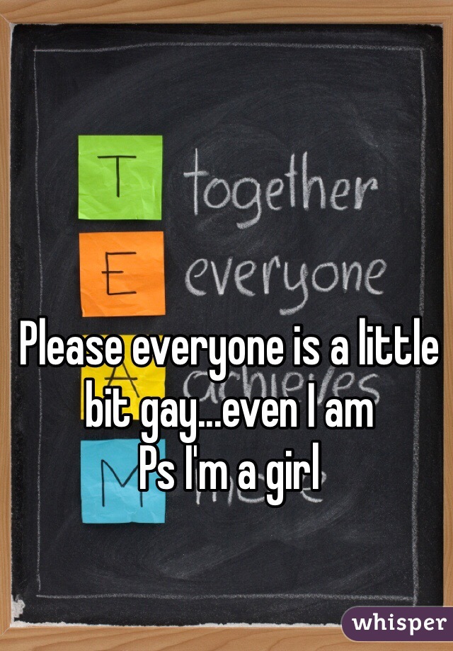Please everyone is a little bit gay...even I am 
Ps I'm a girl