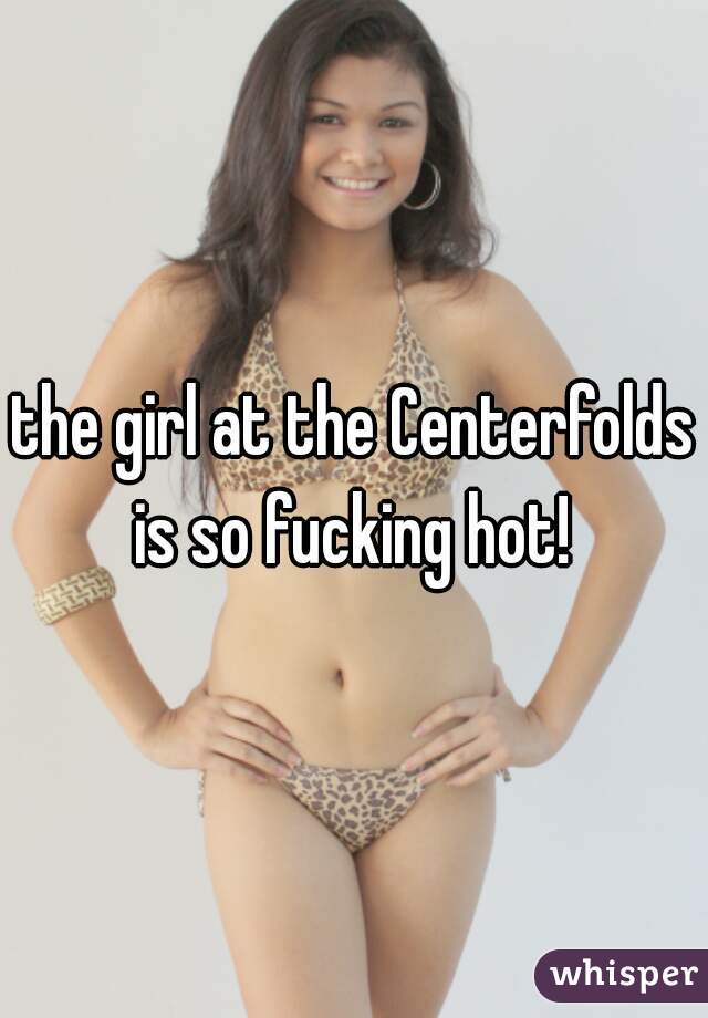 the girl at the Centerfolds is so fucking hot! 