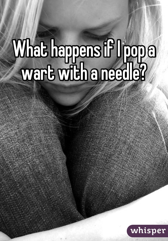 What happens if I pop a wart with a needle?