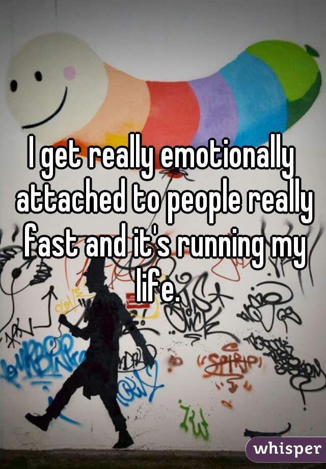 I get really emotionally attached to people really fast and it's running my life.  