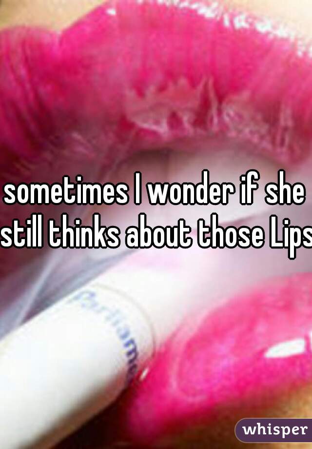 sometimes I wonder if she still thinks about those Lips