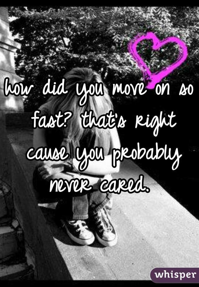 how did you move on so fast? that's right cause you probably never cared. 