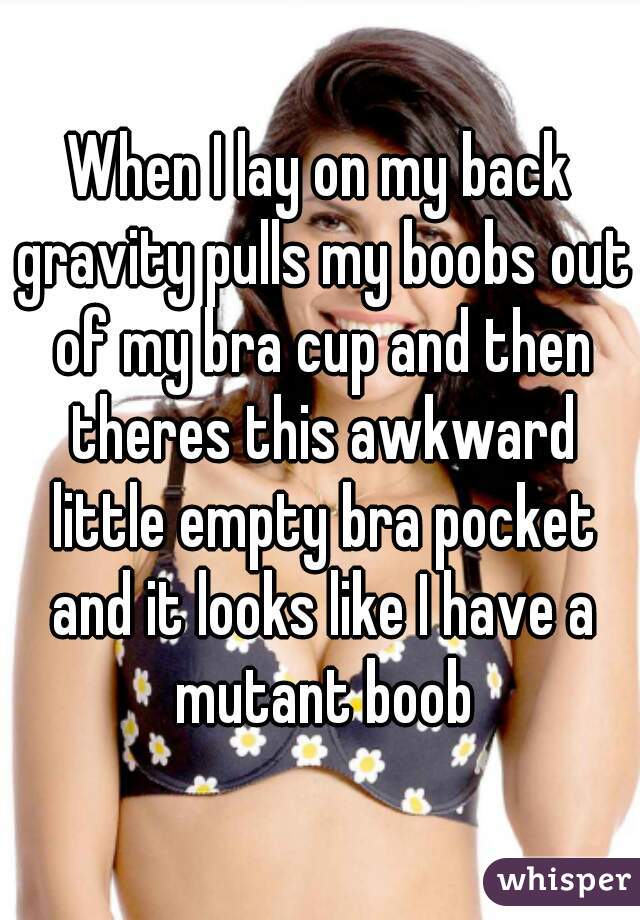 When I lay on my back gravity pulls my boobs out of my bra cup and then theres this awkward little empty bra pocket and it looks like I have a mutant boob