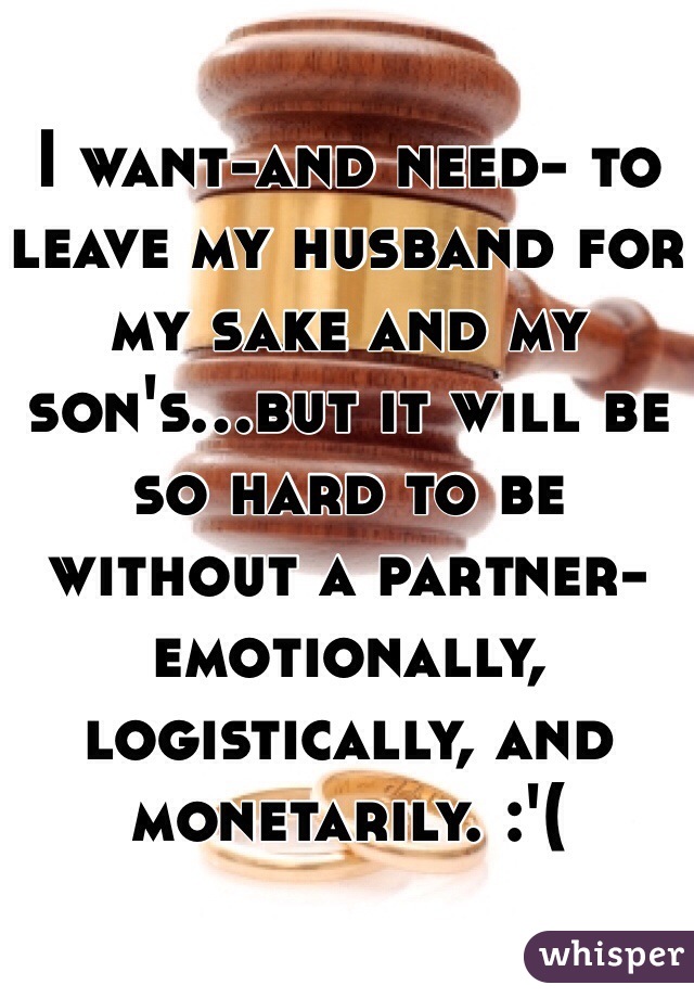 I want-and need- to leave my husband for my sake and my son's...but it will be so hard to be without a partner- emotionally, logistically, and monetarily. :'(
