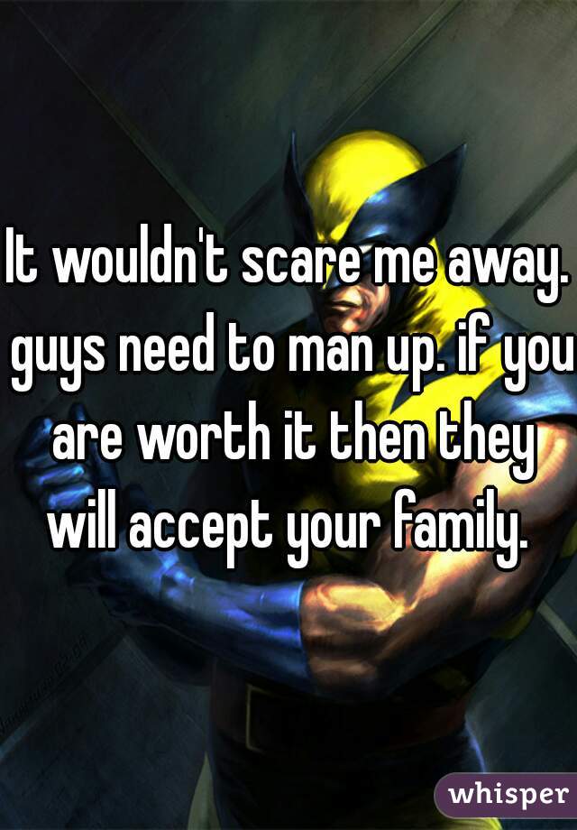 It wouldn't scare me away. guys need to man up. if you are worth it then they will accept your family. 