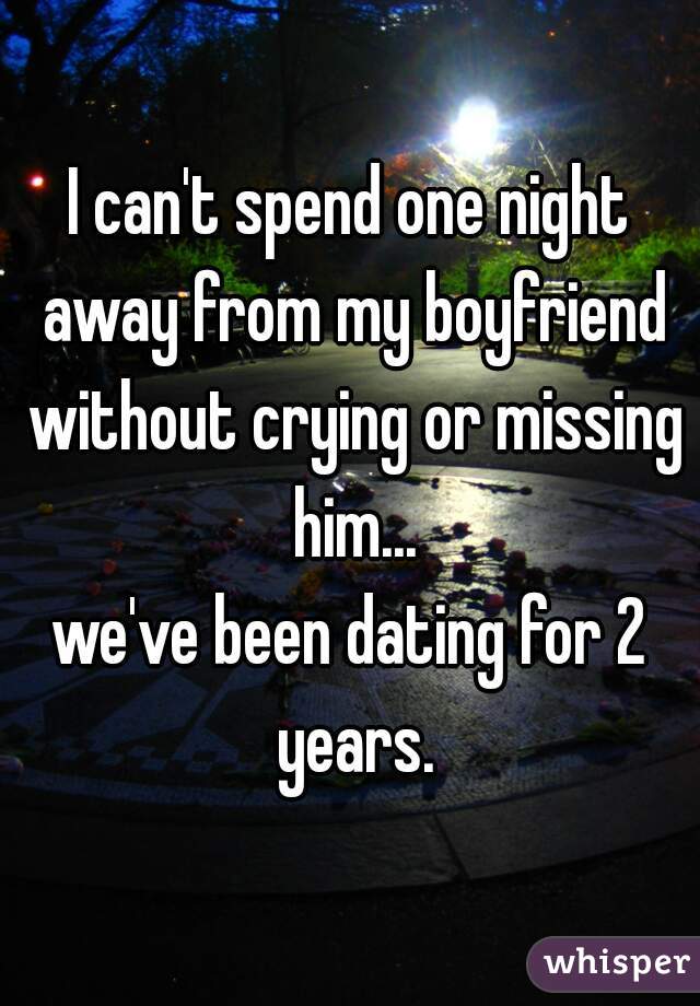 I can't spend one night away from my boyfriend without crying or missing him...
we've been dating for 2 years.