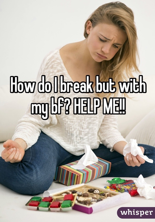 How do I break but with my bf? HELP ME!!