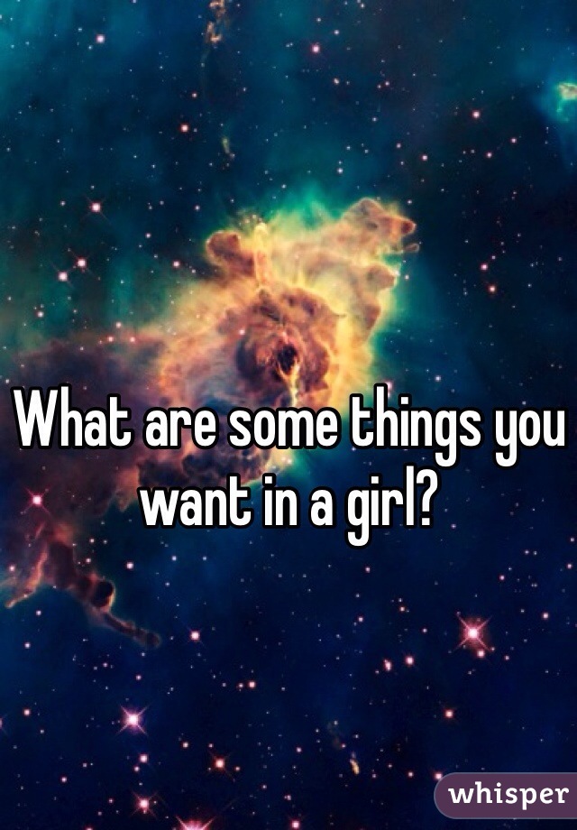What are some things you want in a girl?