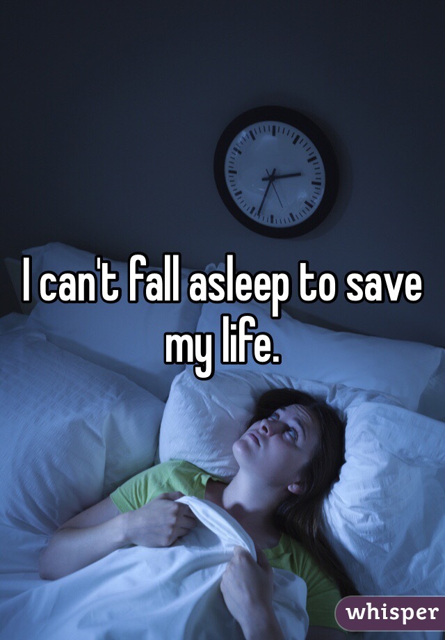I can't fall asleep to save my life.