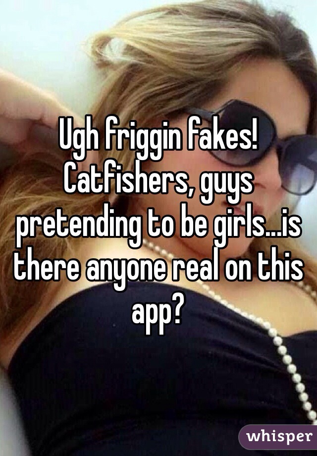 Ugh friggin fakes! Catfishers, guys pretending to be girls...is there anyone real on this app?