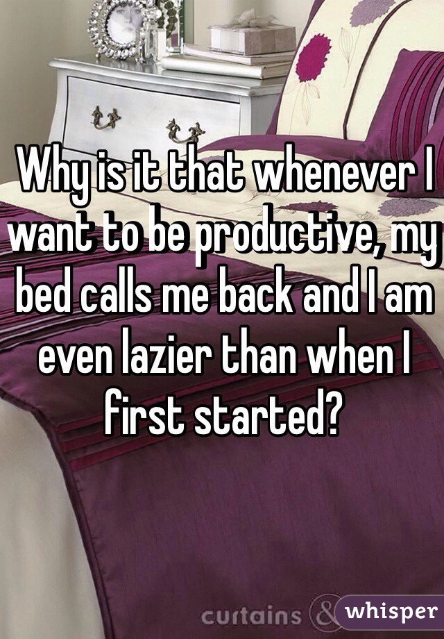 Why is it that whenever I want to be productive, my bed calls me back and I am even lazier than when I first started?