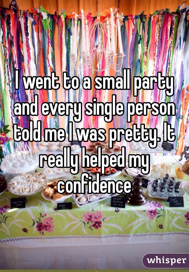 I went to a small party and every single person told me I was pretty. It really helped my confidence 