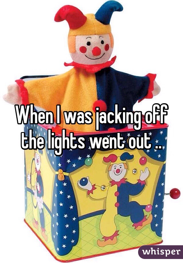 When I was jacking off the lights went out .. 