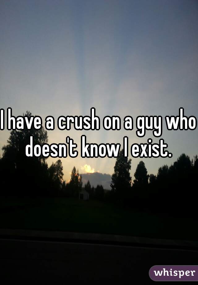 I have a crush on a guy who doesn't know I exist. 