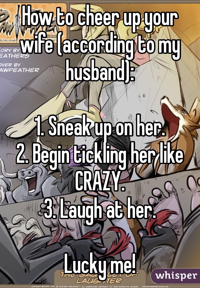 How to cheer up your wife (according to my husband):

1. Sneak up on her.
2. Begin tickling her like CRAZY.
3. Laugh at her. 

Lucky me!