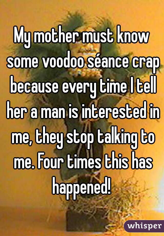 My mother must know some voodoo séance crap because every time I tell her a man is interested in me, they stop talking to me. Four times this has happened! 