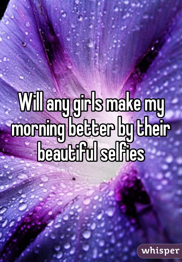 Will any girls make my morning better by their beautiful selfies