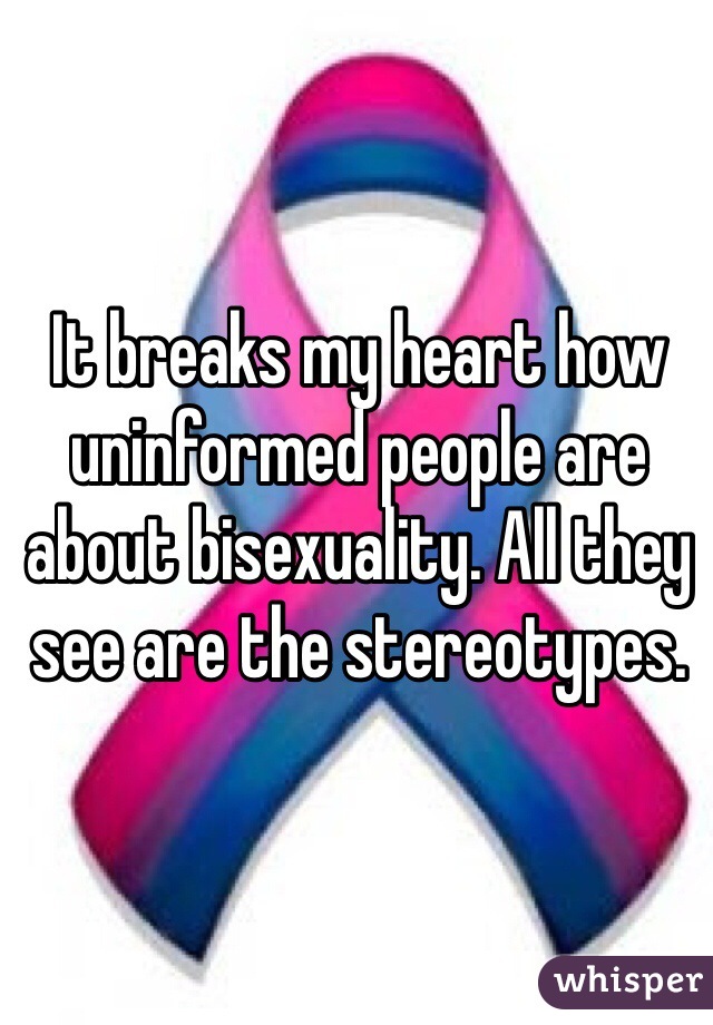 It breaks my heart how uninformed people are about bisexuality. All they see are the stereotypes.