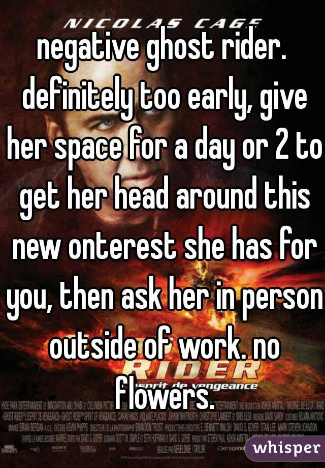negative ghost rider. definitely too early, give her space for a day or 2 to get her head around this new onterest she has for you, then ask her in person outside of work. no flowers.