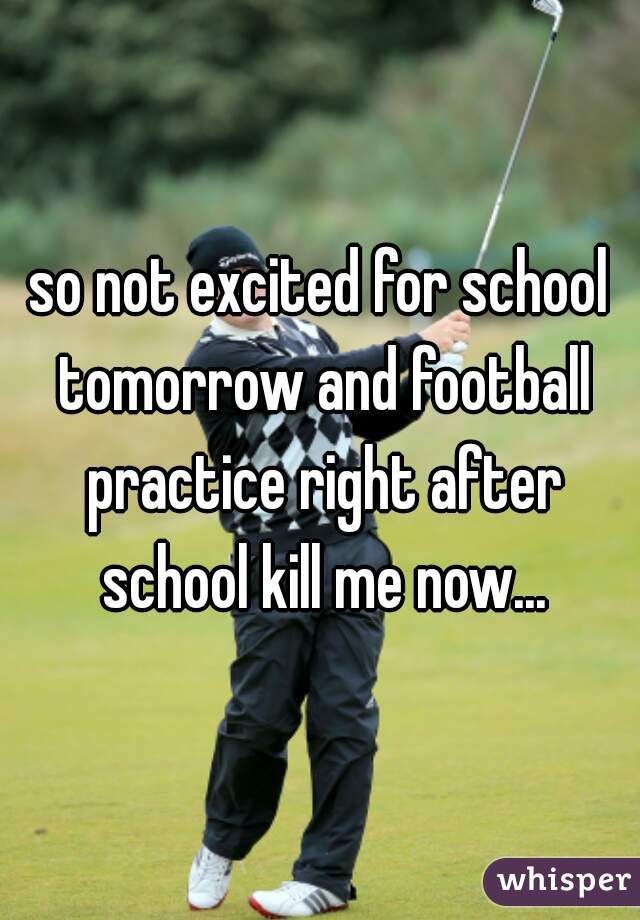 so not excited for school tomorrow and football practice right after school kill me now...