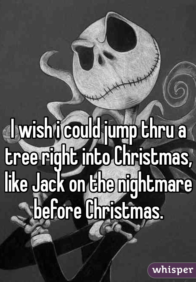 I wish i could jump thru a tree right into Christmas, like Jack on the nightmare before Christmas. 