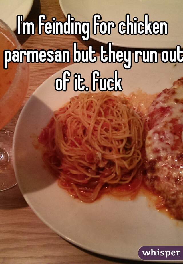 I'm feinding for chicken parmesan but they run out of it. fuck   