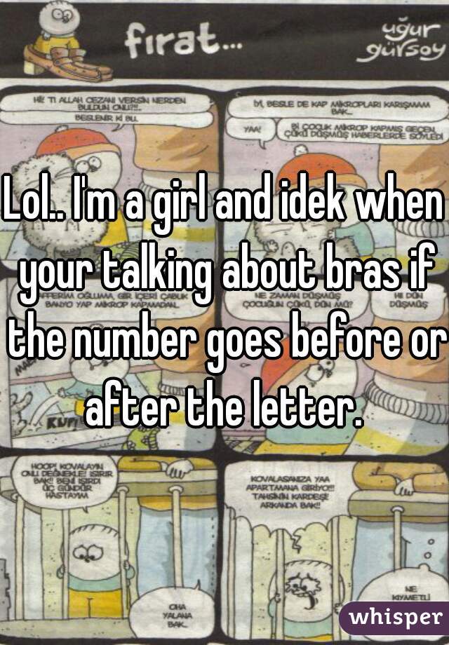 Lol.. I'm a girl and idek when your talking about bras if the number goes before or after the letter. 