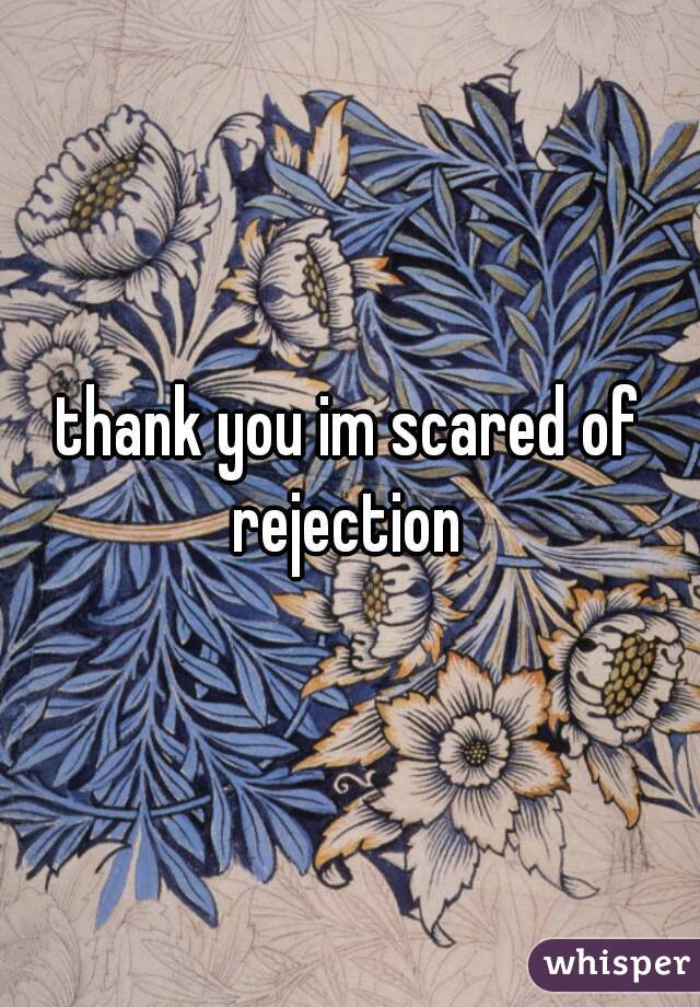 thank you im scared of rejection 
