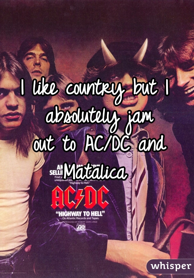I like country but I 
absolutely jam
out to AC/DC and Matalica  