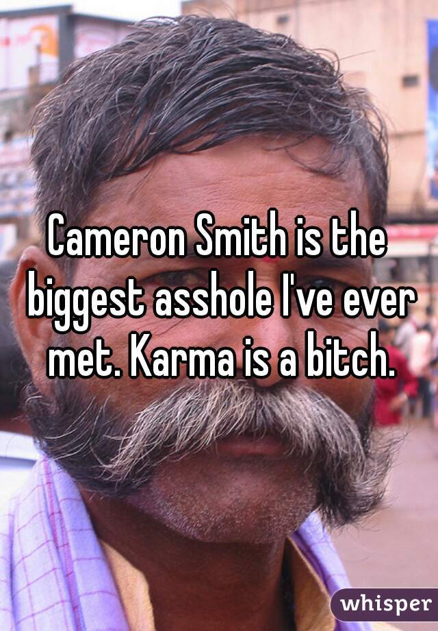 Cameron Smith is the biggest asshole I've ever met. Karma is a bitch.