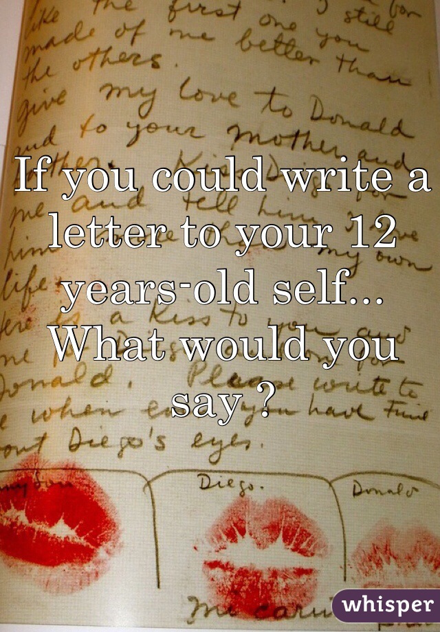 If you could write a letter to your 12 years-old self... What would you say ?
