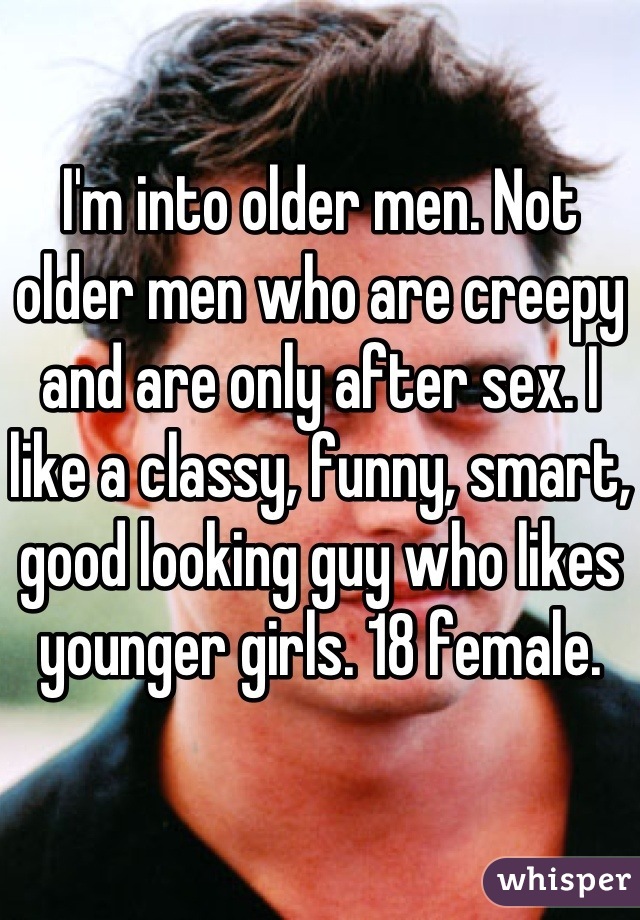 I'm into older men. Not older men who are creepy and are only after sex. I like a classy, funny, smart, good looking guy who likes younger girls. 18 female. 