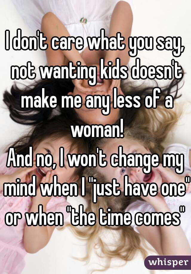 I don't care what you say, not wanting kids doesn't make me any less of a woman!
And no, I won't change my mind when I "just have one" or when "the time comes" 