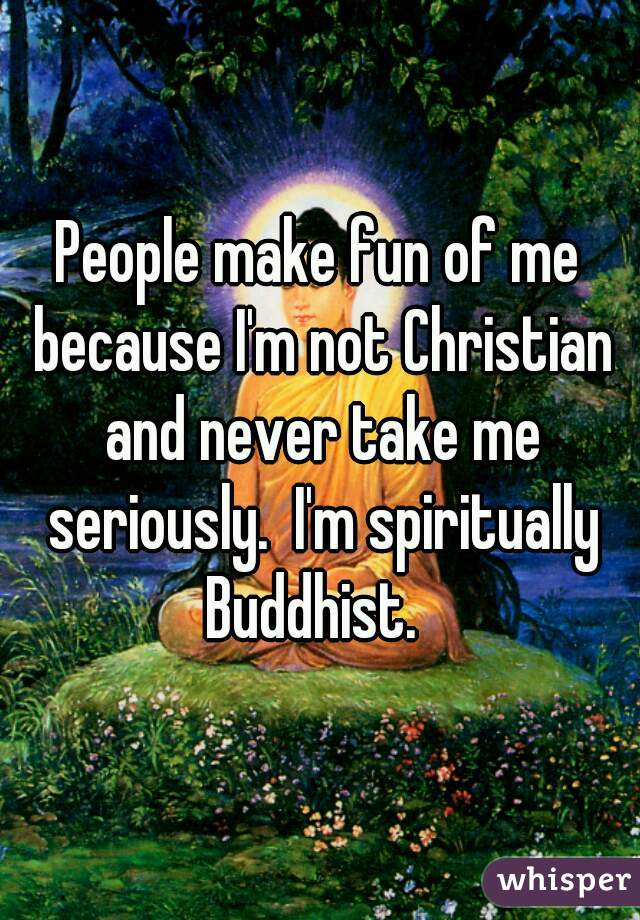 People make fun of me because I'm not Christian and never take me seriously.  I'm spiritually Buddhist.  