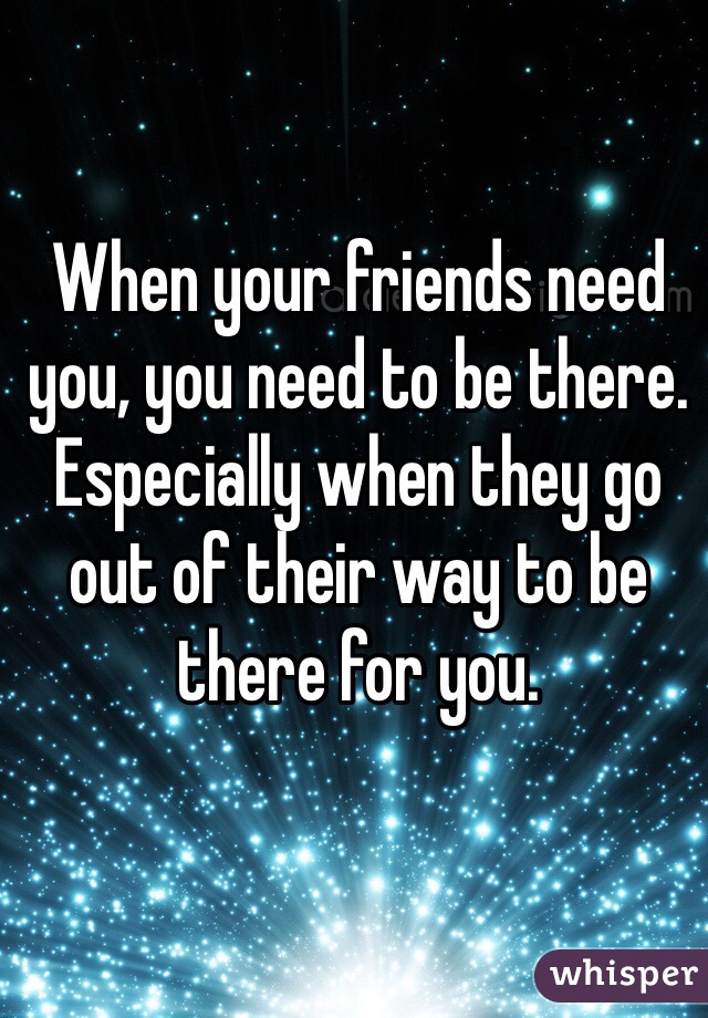 When your friends need you, you need to be there. Especially when they go out of their way to be there for you.