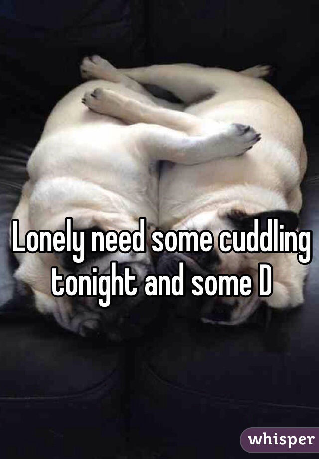 Lonely need some cuddling tonight and some D 