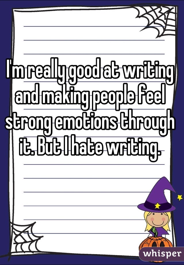 I'm really good at writing and making people feel strong emotions through it. But I hate writing.