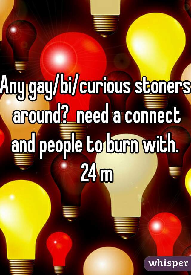 Any gay/bi/curious stoners around?  need a connect and people to burn with.  24 m
