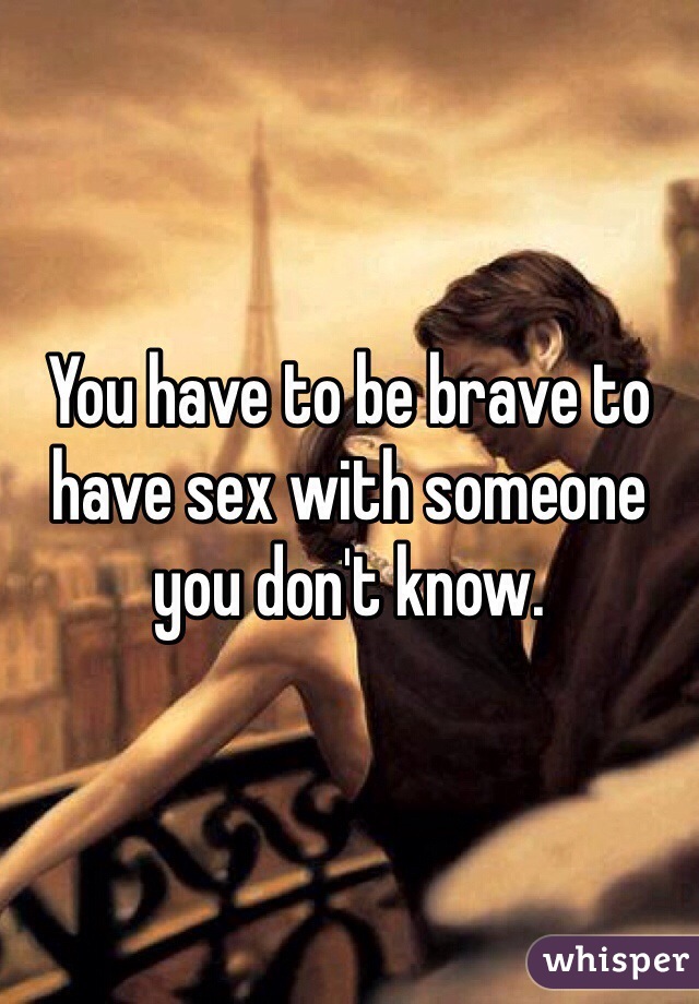 You have to be brave to have sex with someone you don't know.