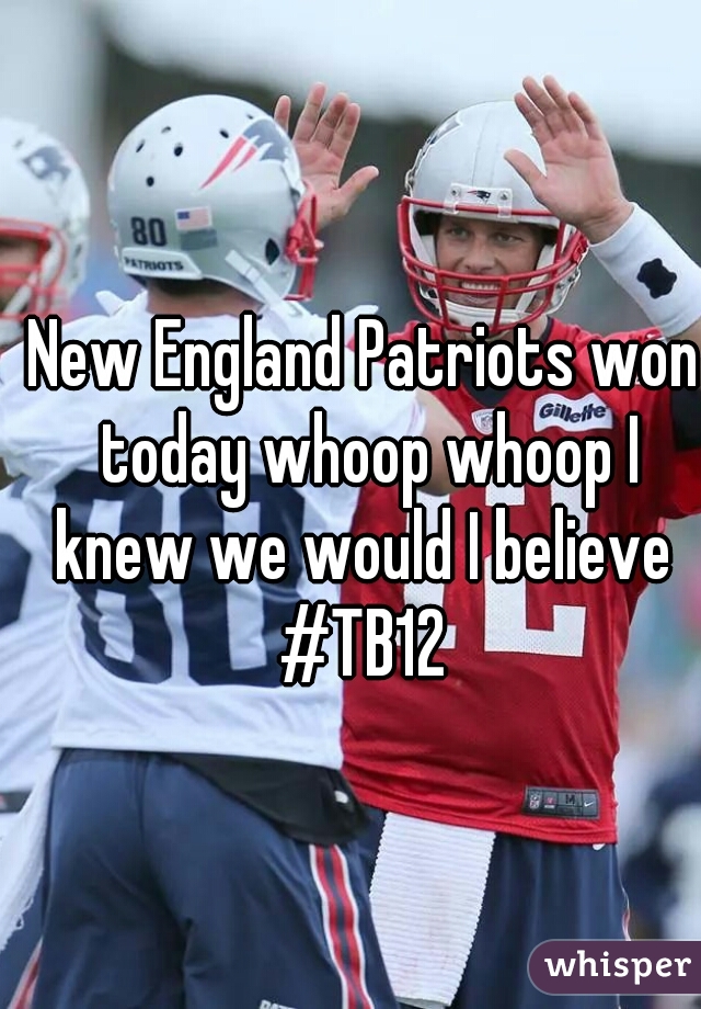 New England Patriots won today whoop whoop I knew we would I believe 
#TB12