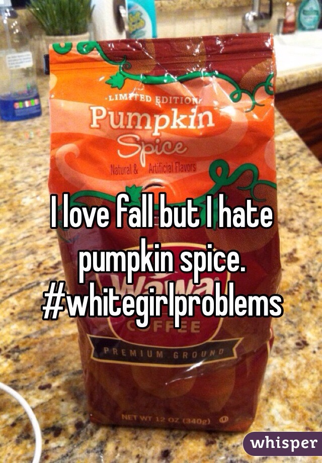I love fall but I hate pumpkin spice. #whitegirlproblems