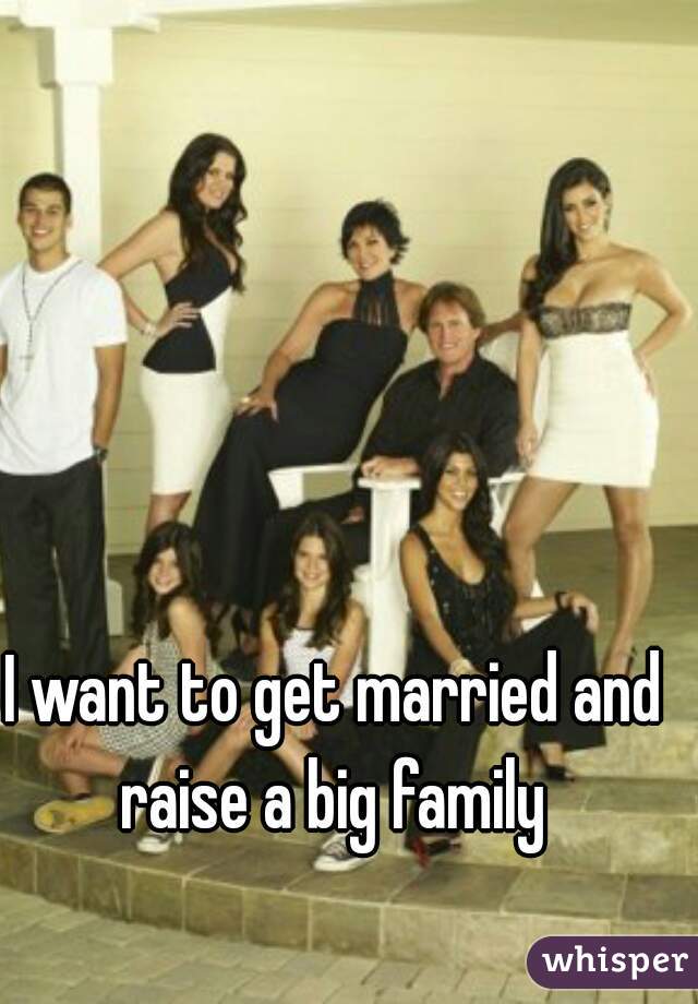 I want to get married and raise a big family 